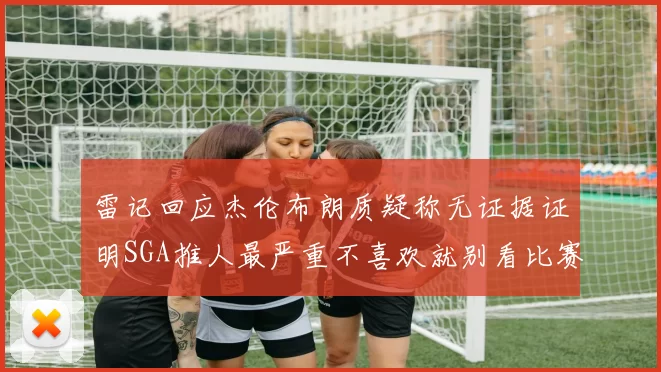 雷记回应杰伦布朗质疑称无证据证明SGA推人最严重不喜欢就别看比赛