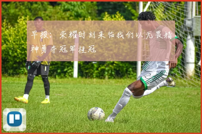 早报：荣耀时刻来临我们以无畏精神勇夺冠军桂冠