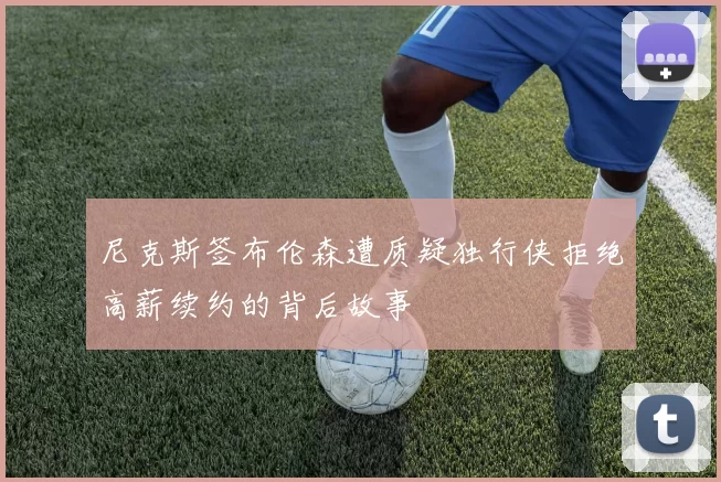 尼克斯签布伦森遭质疑独行侠拒绝高薪续约的背后故事