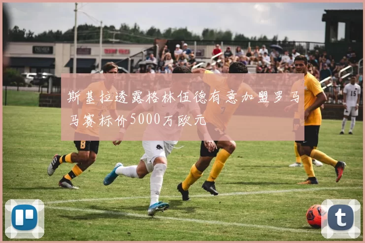 斯基拉透露格林伍德有意加盟罗马马赛标价5000万欧元