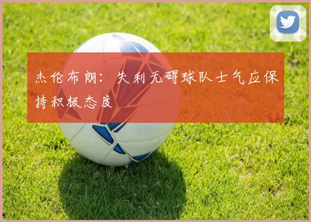 杰伦布朗：失利无碍球队士气应保持积极态度