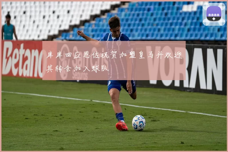 库库回应恩佐祝贺加盟皇马并欢迎其转会加入球队