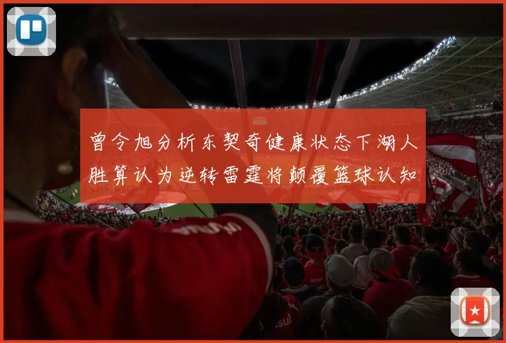 曾令旭分析东契奇健康状态下湖人胜算认为逆转雷霆将颠覆篮球认知