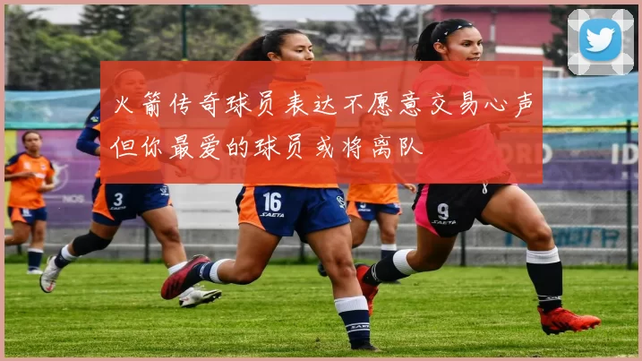 火箭传奇球员表达不愿意交易心声但你最爱的球员或将离队