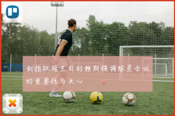 剑指双冠王目标赖斯强调球员会议的重要性与决心