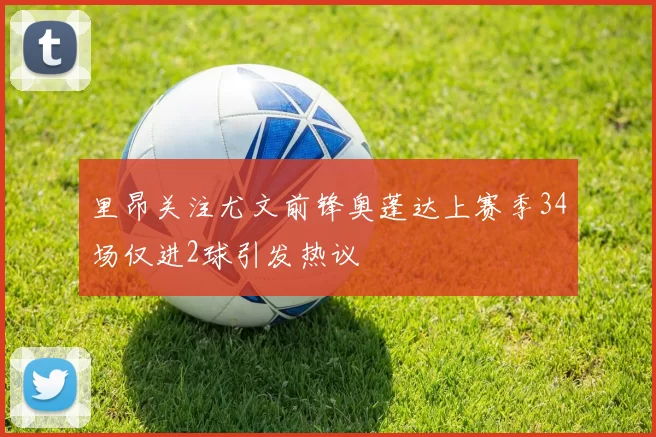 里昂关注尤文前锋奥蓬达上赛季34场仅进2球引发热议
