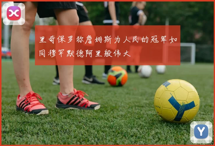 里奇保罗称詹姆斯为人民的冠军如同穆罕默德阿里般伟大