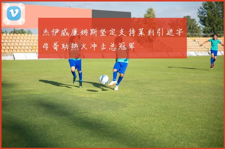杰伊威廉姆斯坚定支持莱利引进字母哥助热火冲击总冠军