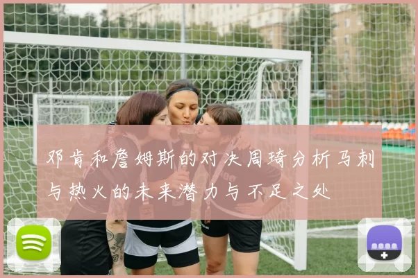邓肯和詹姆斯的对决周琦分析马刺与热火的未来潜力与不足之处
