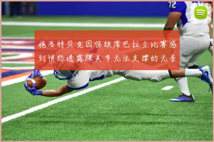 施洛特贝克因伤缺席巴拉圭比赛感到愤怒透露踝关节无法支撑的无奈