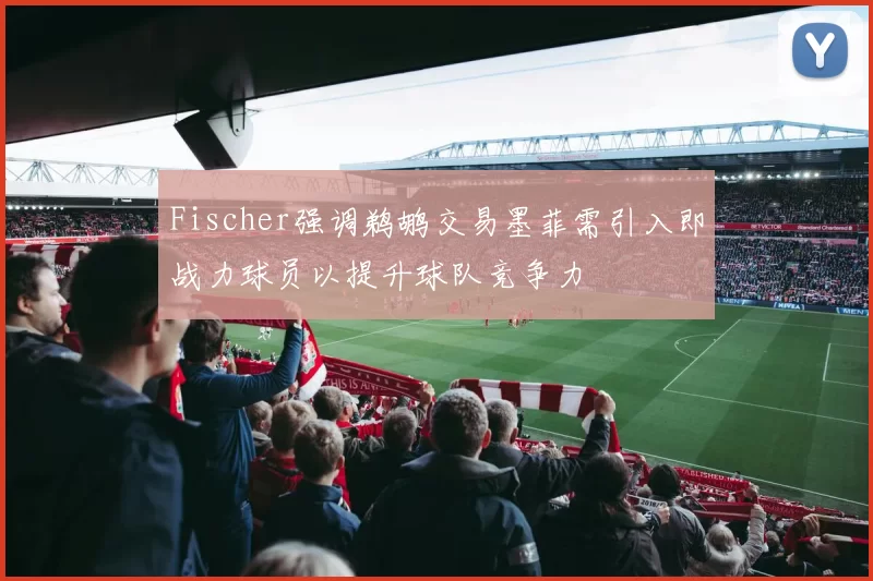 Fischer强调鹈鹕交易墨菲需引入即战力球员以提升球队竞争力
