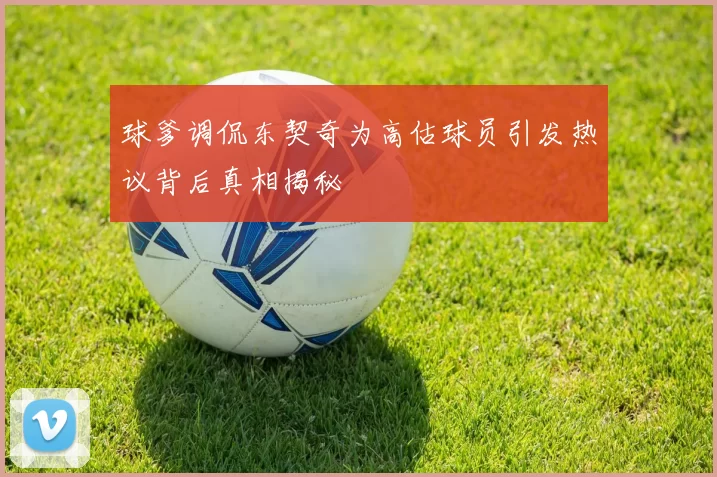 球爹调侃东契奇为高估球员引发热议背后真相揭秘