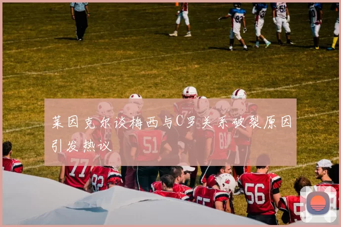 莱因克尔谈梅西与C罗关系破裂原因引发热议
