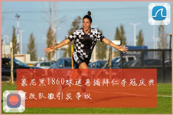 慕尼黑1860球迷恶搞拜仁夺冠庆典篡改队徽引发争议