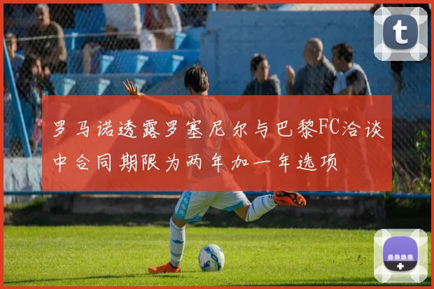 罗马诺透露罗塞尼尔与巴黎FC洽谈中合同期限为两年加一年选项