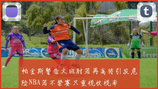 帕金斯警告文班肘若再高将引发危险NBA若不禁赛只重视收视率