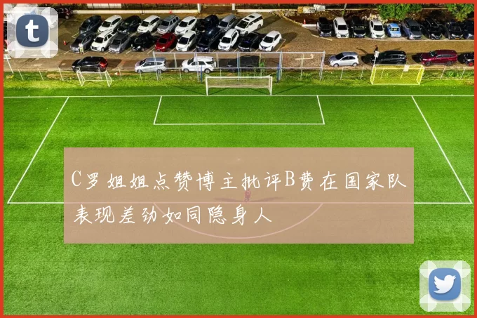 C罗姐姐点赞博主批评B费在国家队表现差劲如同隐身人