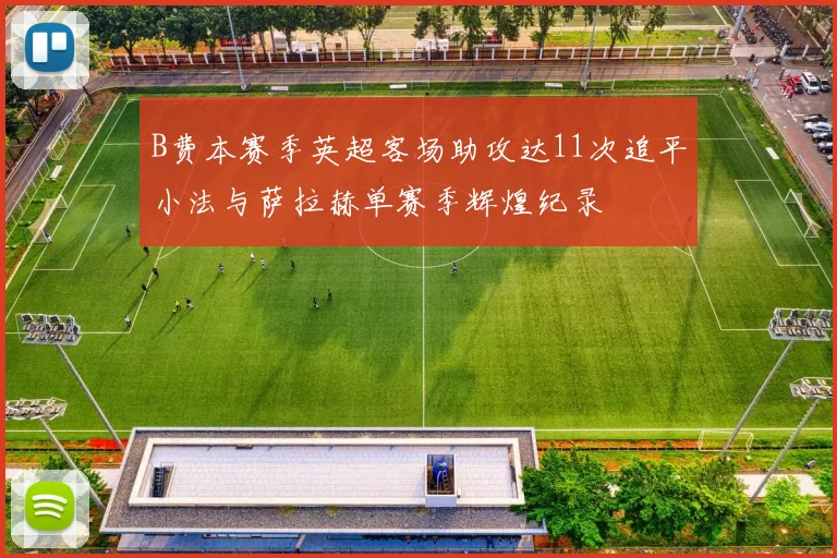 B费本赛季英超客场助攻达11次追平小法与萨拉赫单赛季辉煌纪录