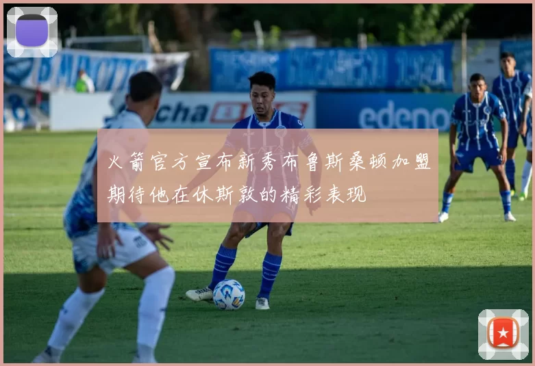 火箭官方宣布新秀布鲁斯桑顿加盟期待他在休斯敦的精彩表现