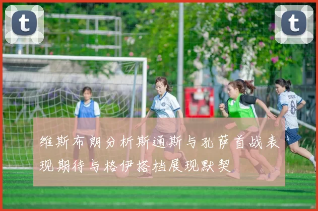 维斯布朗分析斯通斯与孔萨首战表现期待与格伊搭档展现默契