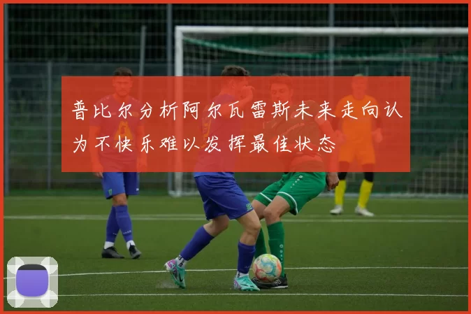 普比尔分析阿尔瓦雷斯未来走向认为不快乐难以发挥最佳状态